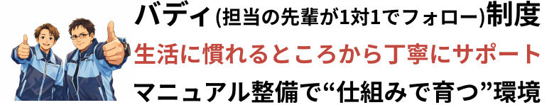 バディ(担当の先輩が1対1でフォロー)制度　生活に慣れるところから丁寧にサポートマニュアル整備で“仕組みで育つ”環境